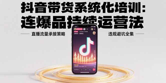 （15568期）抖音带货系统化培训：连爆品持续运营法，直播流量承接策略，违规避坑全集-8U创业网