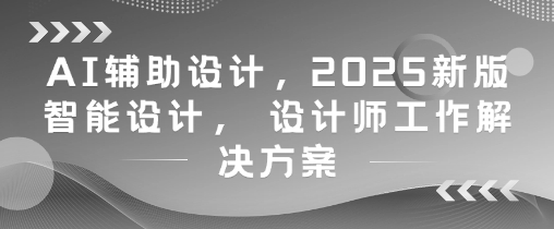 AI辅助设计，2025新版智能设计， 设计师工作解决方案-8U创业网