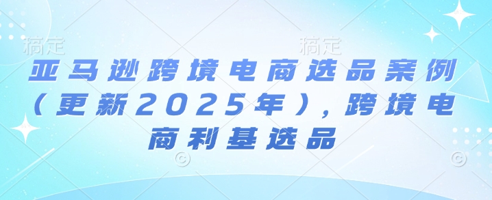 亚马逊跨境电商选品案例(更新2025年3月)，跨境电商利基选品-8U创业网