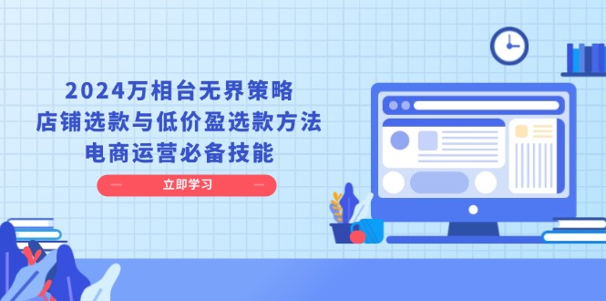 2024万相台无界策略，店铺选款与低价盈选款方法，电商运营必备技能-8U创业网
