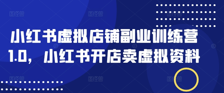 小红书虚拟店铺副业训练营1.0，小红书开店卖虚拟资料-8U创业网