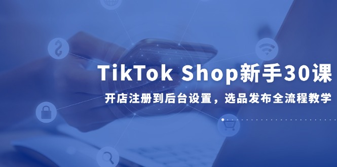 （14960期）TikTok Shop新手30课，开店注册到后台设置，选品发布全流程教学-8U创业网