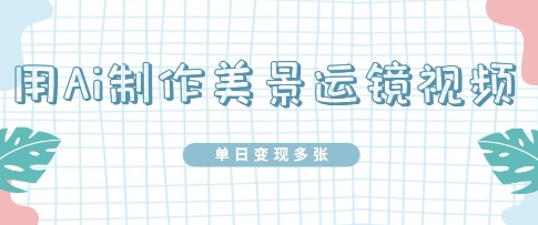 用Ai制作美景运镜视频，单日变现多张-8U创业网
