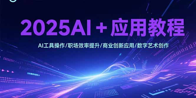 （15378期）2025AI+应用教程，AI工具操作/职场效率提升/商业创新应用/数字艺术创作-8U创业网