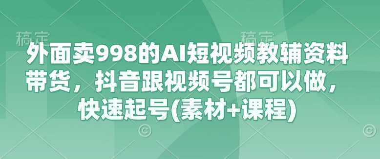 外面卖998的AI短视频教辅资料带货，抖音跟视频号都可以做，快速起号(素材+课程)-8U创业网