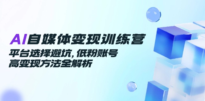 （14966期）AI自媒体变现训练营，平台选择避坑，低粉账号高变现方法全解析-8U创业网