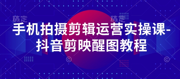 手机拍摄剪辑运营实操课-抖音剪映醒图教程-8U创业网
