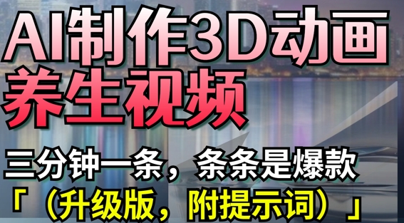 AI制作3D动画养生视频，三分钟一条，条条是爆款(升级版，附提示词)-8U创业网