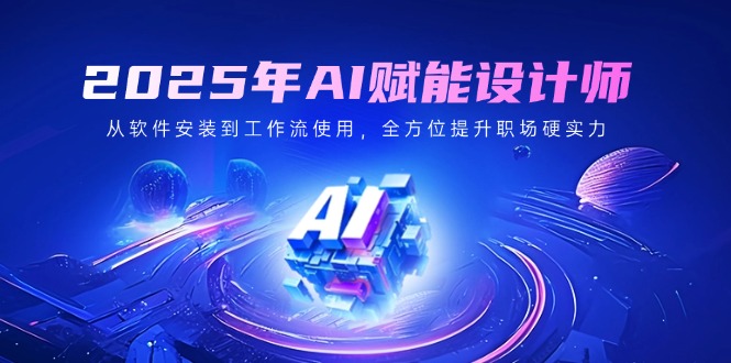 2025年AI赋能设计师：从软件安装到工作流使用，全方位提升职场硬实力-8U创业网