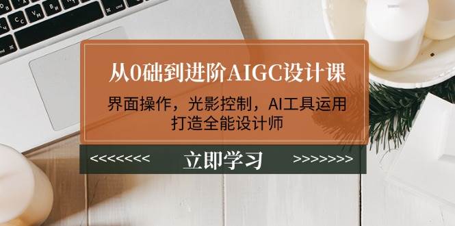 从0础到进阶AIGC设计课：界面操作，光影控制，AI工具运用，打造全能设计师-8U创业网