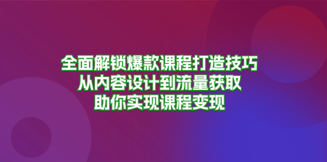 全面解锁爆款课程打造技巧，从内容设计到流量获取，助你实现课程变现-8U创业网