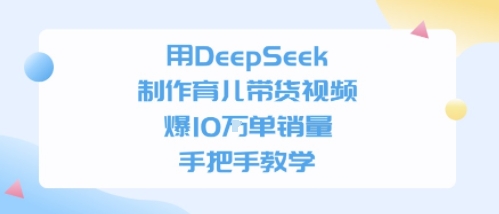 用DeepSeek制作育儿带货视频，手把手教学，爆10W单销量-8U创业网
