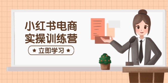 小红书电商实操训练营：涵盖开店、选品、笔记制作等，助你快速上手-8U创业网