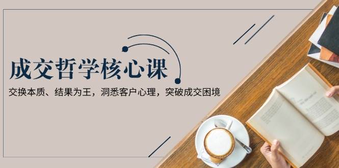 成交哲学课，交换本质、结果为王，洞悉客户心理，突破成交困境-8U创业网