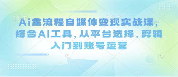Ai全流程自媒体变现实战课，结合AI工具，从平台选择、剪辑入门到账号运营-8U创业网