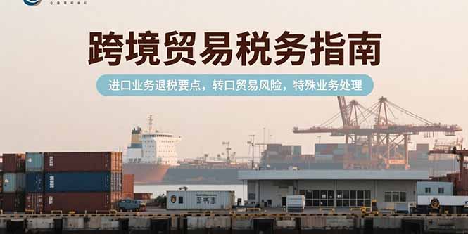 （15381期）跨境贸易税务指南，进口业务退税要点，转口贸易风险，特殊业务处理-8U创业网