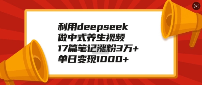 利用deepseek做中式养生视频，17篇笔记涨粉3万+，单日变现1k-8U创业网