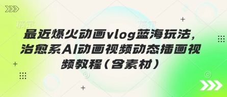最近爆火动画vlog蓝海玩法，治愈系AI动画视频动态插画视频教程(含素材)-8U创业网