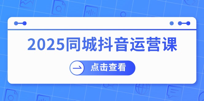 2025同城抖音运营课：涵盖实体店盈利，团购好处，助商家获取流量-8U创业网