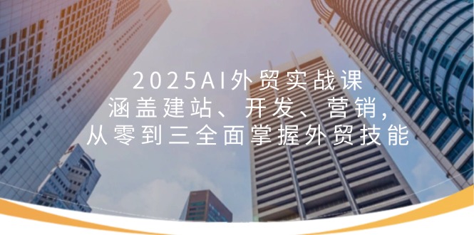 2025AI外贸实战课：涵盖建站、开发、营销, 从零到三全面掌握外贸技能-8U创业网