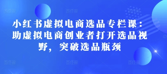 小红书虚拟电商选品专栏课：助虚拟电商创业者打开选品视野，突破选品瓶颈-8U创业网