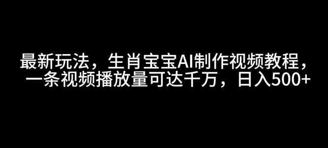 最新玩法，生肖宝宝AI制作视频教程，一条视频播放量可达千万，日入5张【揭秘】-8U创业网
