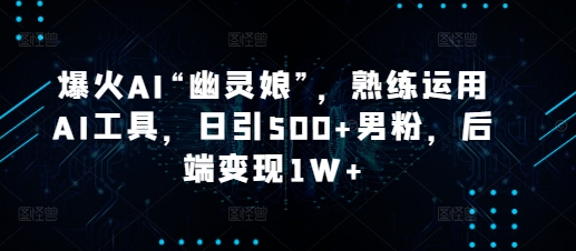 爆火AI“幽灵娘”，熟练运用AI工具，日引500+男粉，后端变现1W+【揭秘】-8U创业网
