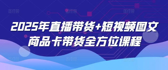 2025年直播带货+短视频图文商品卡带货全方位课程-8U创业网