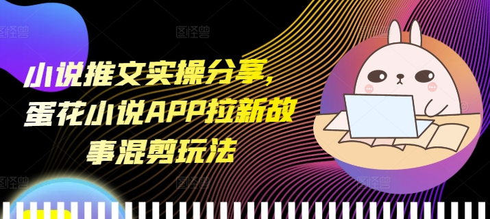 小说推文实操分享，蛋花小说APP拉新故事混剪玩法-8U创业网
