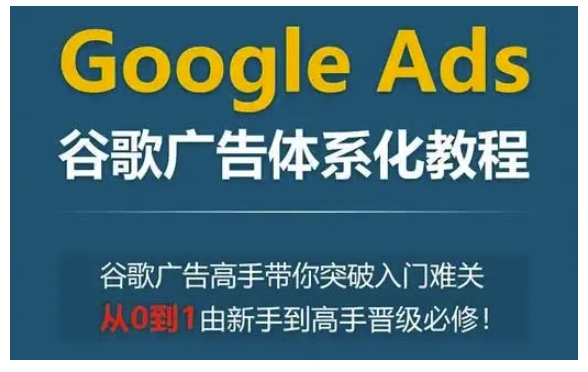 Google Ads谷歌广告体系化教程，谷歌广告高手带你突破入门难关，从0到1由新手到高手晋级必修-8U创业网