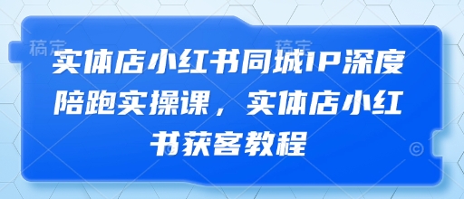实体店小红书同城IP深度陪跑实操课，实体店小红书获客教程-8U创业网