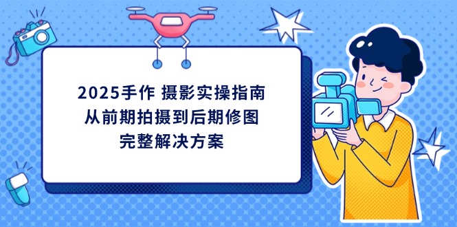 （14270期）2025手作 摄影实操指南，从前期拍摄到后期修图的完整解决方案-8U创业网
