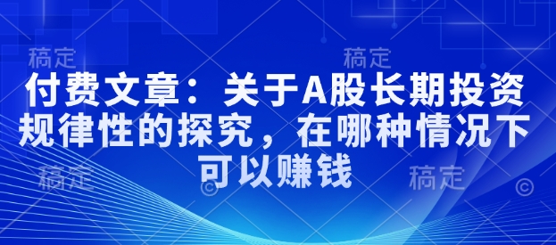 付费文章：关于A股长期投资规律性的探究，在哪种情况下可以赚钱-8U创业网