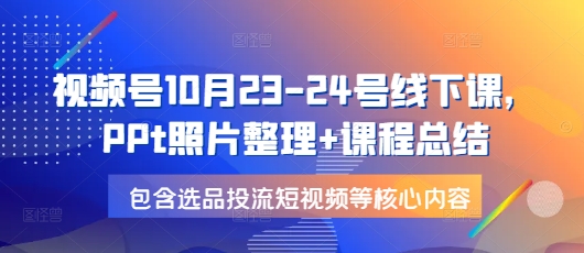 视频号10月23-24号线下课，PPt照片整理+课程总结，包含选品投流短视频等核心内容-8U创业网