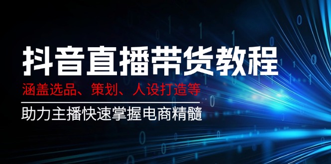 抖音直播带货教程：涵盖选品、策划、人设打造等,助力主播快速掌握电商精髓-8U创业网