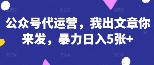 公众号代运营，我出文章你来发，暴力日入5张+【揭秘】-8U创业网