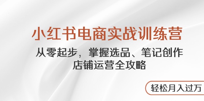 （14556期）小红书电商实战训练营，从零起步，掌握选品、笔记创作、店铺运营全攻略…-8U创业网