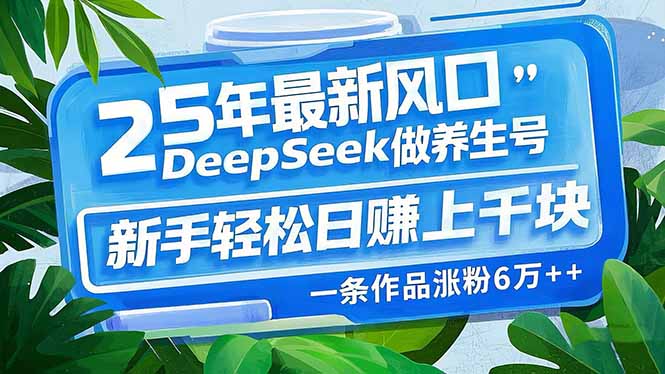 25年最新风口，用DeepSeek做养生号，新手轻松日赚上千块，一条作品涨粉…-8U创业网
