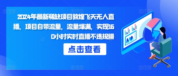 2024年最新稀缺项目敦煌飞天无人直播，项目自带流量，流量爆满，实现160小时实时直播不违规操-8U创业网