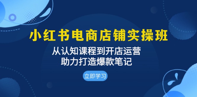 小红书电商店铺实操班：从认知课程到开店运营，助力打造爆款笔记-8U创业网