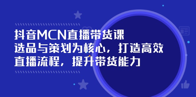 抖音MCN直播带货课：选品与策划为核心, 打造高效直播流程, 提升带货能力-8U创业网
