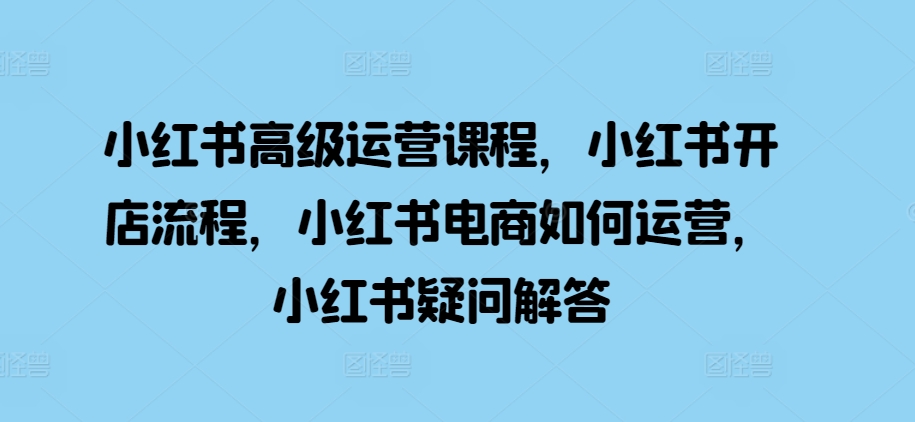小红书高级运营课程，小红书开店流程，小红书电商如何运营，小红书疑问解答-8U创业网