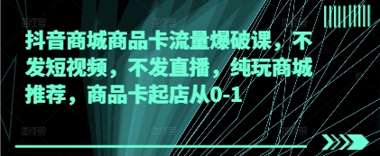 抖音商城商品卡流量爆破课，不发短视频，不发直播，纯玩商城推荐，商品卡起店从0-1-8U创业网