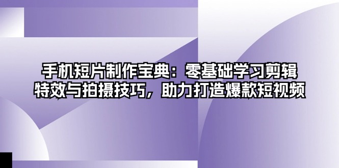 手机短片制作宝典：零基础学习剪辑、特效与拍摄技巧，助力打造爆款短视频-8U创业网