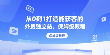 从0到1打造能获客的外贸独立站，保姆级教程-8U创业网