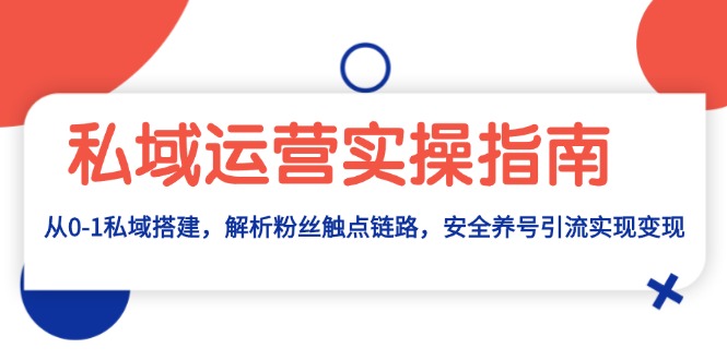 私域运营实操指南：从0-1私域搭建，解析粉丝触点链路，安全养号引流变现-8U创业网