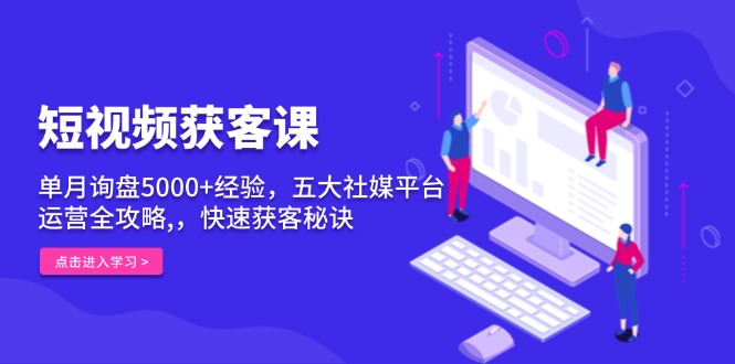 短视频获客课，单月询盘5000+经验，五大社媒平台运营全攻略,，快速获客…-8U创业网