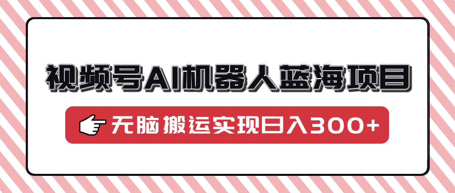 视频号AI机器人蓝海项目，操作简单适合0基础小白，无脑搬运实现日入300+-8U创业网
