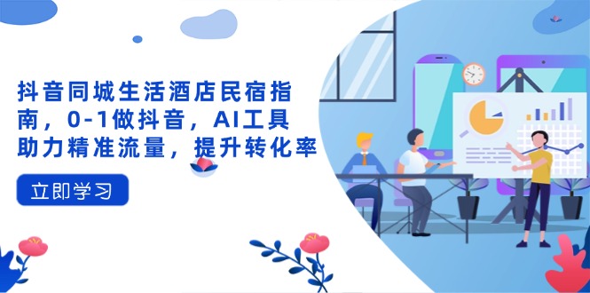（14368期）抖音同城生活酒店民宿指南，0-1做抖音，AI工具助力精准流量，提升转化率-8U创业网