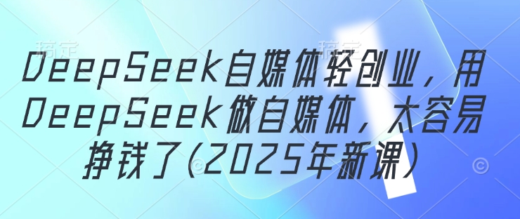 DeepSeek自媒体轻创业，用DeepSeek做自媒体，太容易挣钱了(2025年新课)-8U创业网